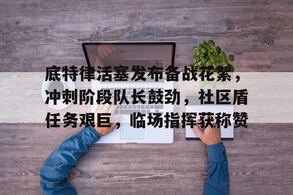 英雄联盟台服官网地址一览-包含底特律活塞发布备战花絮，冲刺阶段队长鼓劲，社区盾任务艰巨，临场指挥获称赞的词条